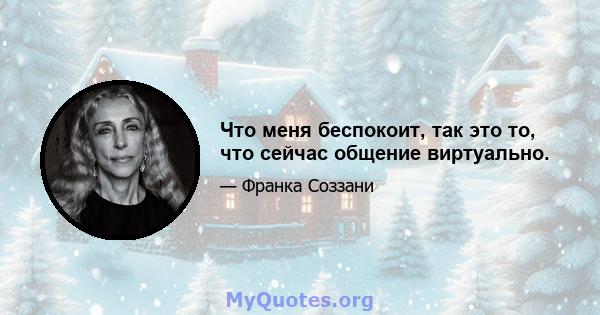 Что меня беспокоит, так это то, что сейчас общение виртуально.