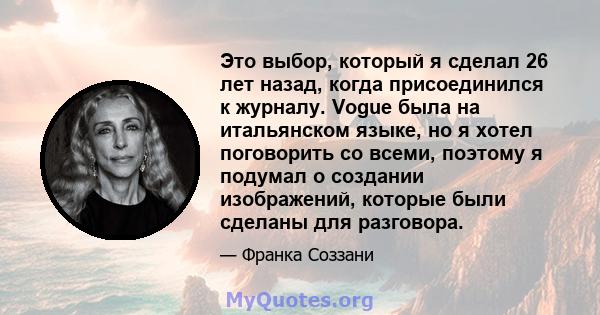 Это выбор, который я сделал 26 лет назад, когда присоединился к журналу. Vogue была на итальянском языке, но я хотел поговорить со всеми, поэтому я подумал о создании изображений, которые были сделаны для разговора.