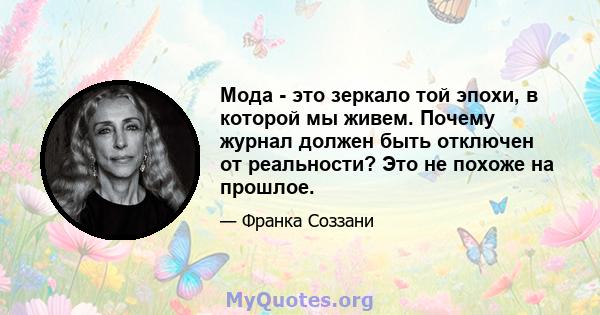 Мода - это зеркало той эпохи, в которой мы живем. Почему журнал должен быть отключен от реальности? Это не похоже на прошлое.