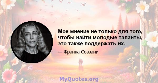 Мое мнение не только для того, чтобы найти молодые таланты, это также поддержать их.