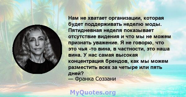 Нам не хватает организации, которая будет поддерживать неделю моды. Пятидневная неделя показывает отсутствие видения и что мы не можем признать уважение. Я не говорю, что это чья -то вина, в частности, это наша вина. У