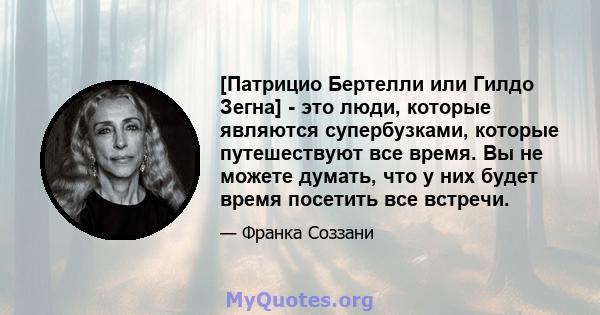 [Патрицио Бертелли или Гилдо Зегна] - это люди, которые являются супербузками, которые путешествуют все время. Вы не можете думать, что у них будет время посетить все встречи.