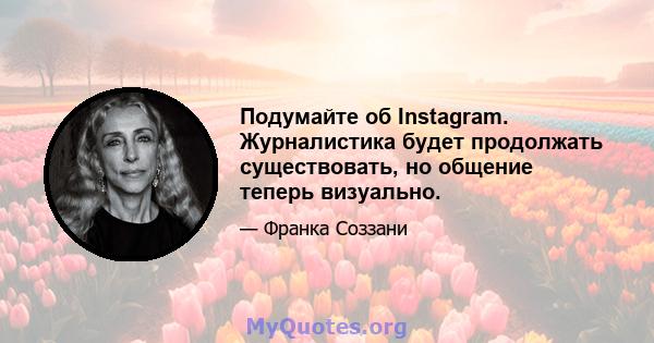 Подумайте об Instagram. Журналистика будет продолжать существовать, но общение теперь визуально.