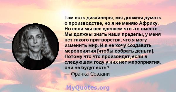 Там есть дизайнеры, мы должны думать о производстве, но я не меняю Африку. Но если мы все сделаем что -то вместе ... Мы должны знать наши пределы, у меня нет такого притворства, что я могу изменить мир. И я не хочу