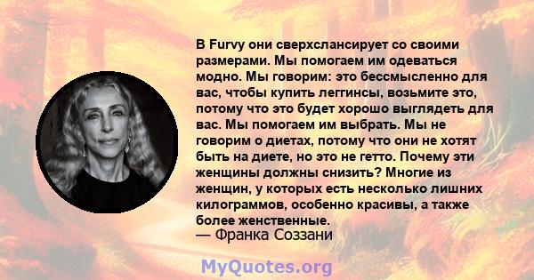 В Furvy они сверхслансирует со своими размерами. Мы помогаем им одеваться модно. Мы говорим: это бессмысленно для вас, чтобы купить леггинсы, возьмите это, потому что это будет хорошо выглядеть для вас. Мы помогаем им