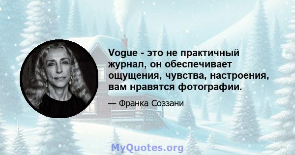 Vogue - это не практичный журнал, он обеспечивает ощущения, чувства, настроения, вам нравятся фотографии.