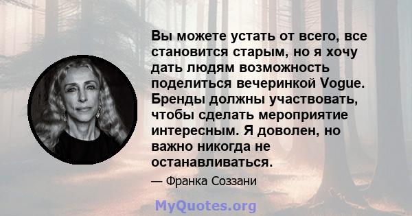 Вы можете устать от всего, все становится старым, но я хочу дать людям возможность поделиться вечеринкой Vogue. Бренды должны участвовать, чтобы сделать мероприятие интересным. Я доволен, но важно никогда не