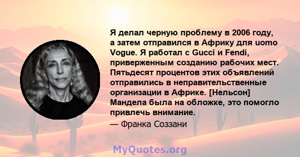 Я делал черную проблему в 2006 году, а затем отправился в Африку для uomo Vogue. Я работал с Gucci и Fendi, приверженным созданию рабочих мест. Пятьдесят процентов этих объявлений отправились в неправительственные