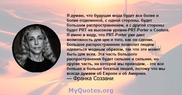 Я думаю, что будущая мода будет все более и более отделенной, с одной стороны, будет большим распространением, а с другой стороны будет PRT на высоком уровне-PRT-Porter и Couture. Я имею в виду, что PRT-Porter уже дает