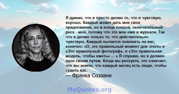 Я думаю, что я просто делаю то, что я чувствую, хорошо. Каждый может дать мне свои предложения, но в конце концов, окончательный риск - мой, потому что это мое имя в журнале. Так что я делаю только то, что действительно 