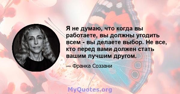 Я не думаю, что когда вы работаете, вы должны угодить всем - вы делаете выбор. Не все, кто перед вами должен стать вашим лучшим другом.