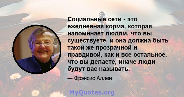 Социальные сети - это ежедневная корма, которая напоминает людям, что вы существуете, и она должна быть такой же прозрачной и правдивой, как и все остальное, что вы делаете, иначе люди будут вас называть.