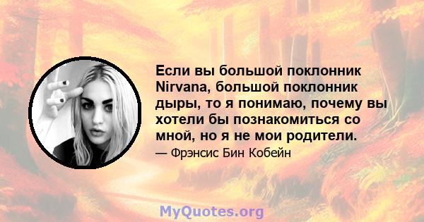 Если вы большой поклонник Nirvana, большой поклонник дыры, то я понимаю, почему вы хотели бы познакомиться со мной, но я не мои родители.