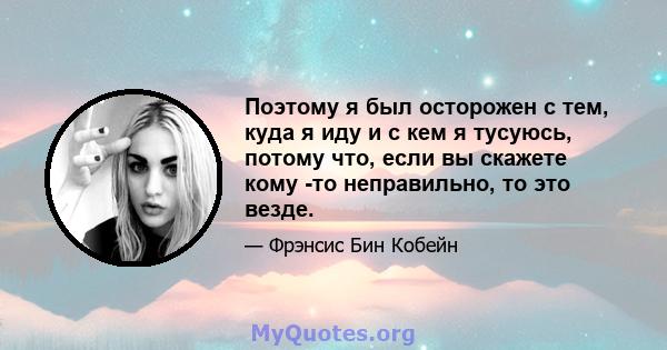 Поэтому я был осторожен с тем, куда я иду и с кем я тусуюсь, потому что, если вы скажете кому -то неправильно, то это везде.