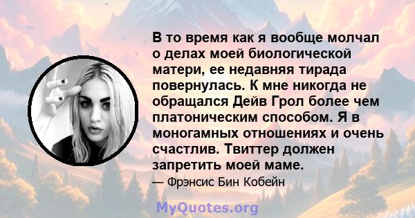 В то время как я вообще молчал о делах моей биологической матери, ее недавняя тирада повернулась. К мне никогда не обращался Дейв Грол более чем платоническим способом. Я в моногамных отношениях и очень счастлив.