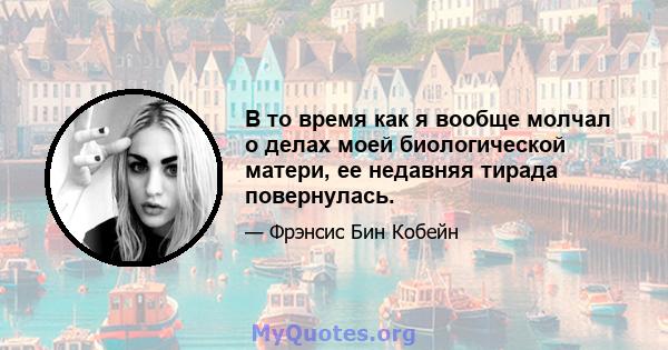 В то время как я вообще молчал о делах моей биологической матери, ее недавняя тирада повернулась.