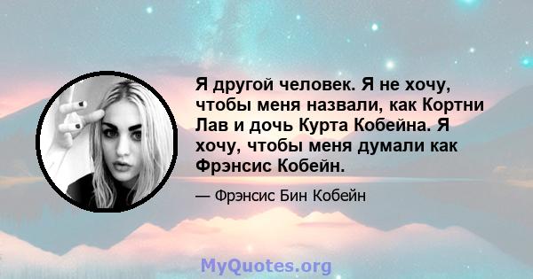 Я другой человек. Я не хочу, чтобы меня назвали, как Кортни Лав и дочь Курта Кобейна. Я хочу, чтобы меня думали как Фрэнсис Кобейн.