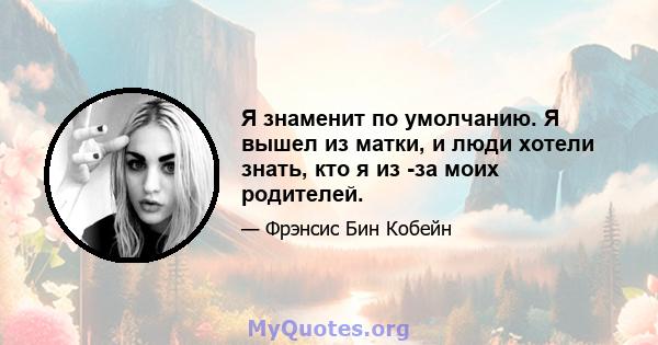 Я знаменит по умолчанию. Я вышел из матки, и люди хотели знать, кто я из -за моих родителей.