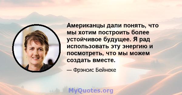 Американцы дали понять, что мы хотим построить более устойчивое будущее. Я рад использовать эту энергию и посмотреть, что мы можем создать вместе.