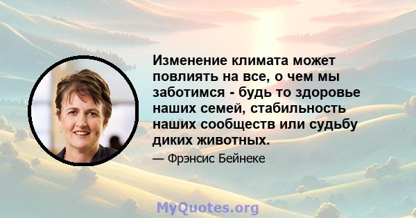 Изменение климата может повлиять на все, о чем мы заботимся - будь то здоровье наших семей, стабильность наших сообществ или судьбу диких животных.