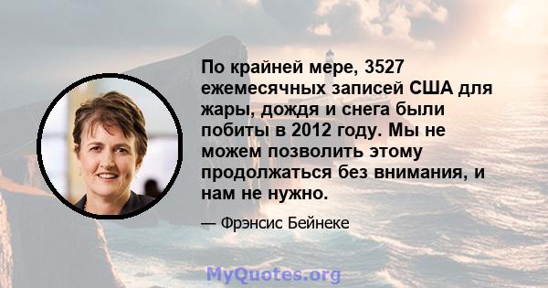 По крайней мере, 3527 ежемесячных записей США для жары, дождя и снега были побиты в 2012 году. Мы не можем позволить этому продолжаться без внимания, и нам не нужно.