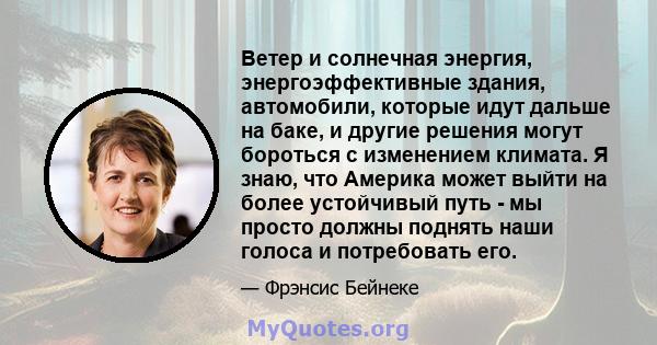 Ветер и солнечная энергия, энергоэффективные здания, автомобили, которые идут дальше на баке, и другие решения могут бороться с изменением климата. Я знаю, что Америка может выйти на более устойчивый путь - мы просто