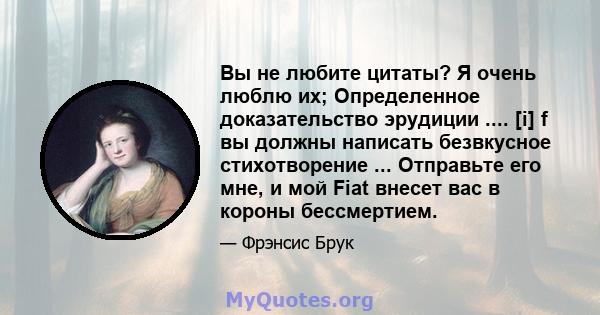 Вы не любите цитаты? Я очень люблю их; Определенное доказательство эрудиции .... [i] f вы должны написать безвкусное стихотворение ... Отправьте его мне, и мой Fiat внесет вас в короны бессмертием.