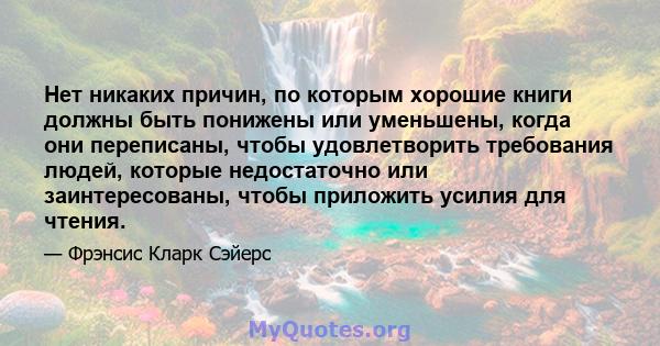 Нет никаких причин, по которым хорошие книги должны быть понижены или уменьшены, когда они переписаны, чтобы удовлетворить требования людей, которые недостаточно или заинтересованы, чтобы приложить усилия для чтения.