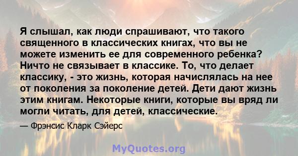 Я слышал, как люди спрашивают, что такого священного в классических книгах, что вы не можете изменить ее для современного ребенка? Ничто не связывает в классике. То, что делает классику, - это жизнь, которая начислялась 