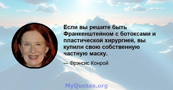 Если вы решите быть Франкенштейном с ботоксами и пластической хирургией, вы купили свою собственную частную маску.