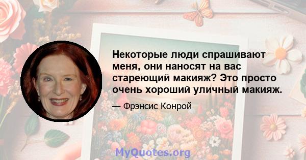 Некоторые люди спрашивают меня, они наносят на вас стареющий макияж? Это просто очень хороший уличный макияж.