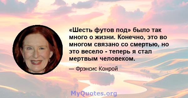 «Шесть футов под» было так много о жизни. Конечно, это во многом связано со смертью, но это весело - теперь я стал мертвым человеком.