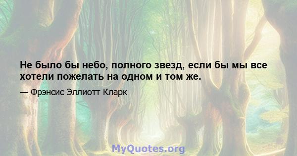 Не было бы небо, полного звезд, если бы мы все хотели пожелать на одном и том же.