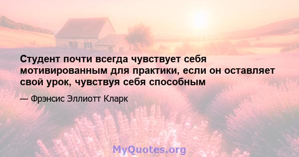 Студент почти всегда чувствует себя мотивированным для практики, если он оставляет свой урок, чувствуя себя способным