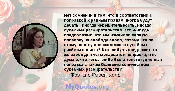 Нет сомнений в том, что в соответствии с поправкой к равным правам иногда будут дебаты, иногда нерешительность, иногда судебные разбирательства. Кто -нибудь предположил, что мы изменили первую поправку на свободу слова, 