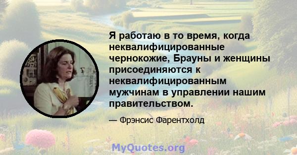 Я работаю в то время, когда неквалифицированные чернокожие, Брауны и женщины присоединяются к неквалифицированным мужчинам в управлении нашим правительством.