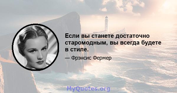 Если вы станете достаточно старомодным, вы всегда будете в стиле.