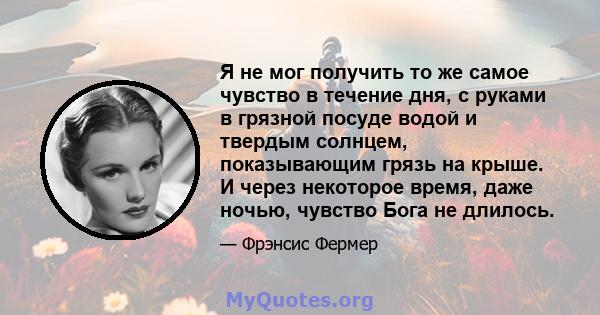 Я не мог получить то же самое чувство в течение дня, с руками в грязной посуде водой и твердым солнцем, показывающим грязь на крыше. И через некоторое время, даже ночью, чувство Бога не длилось.