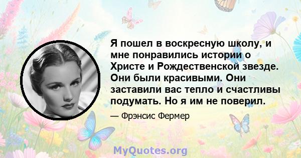 Я пошел в воскресную школу, и мне понравились истории о Христе и Рождественской звезде. Они были красивыми. Они заставили вас тепло и счастливы подумать. Но я им не поверил.