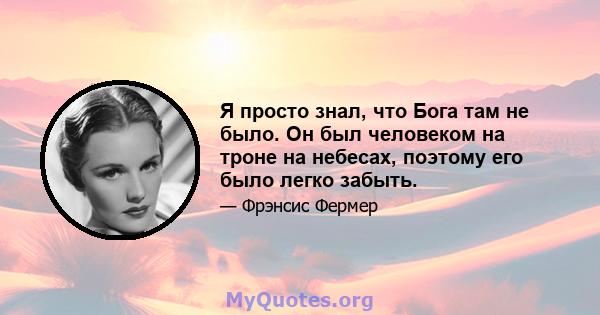 Я просто знал, что Бога там не было. Он был человеком на троне на небесах, поэтому его было легко забыть.