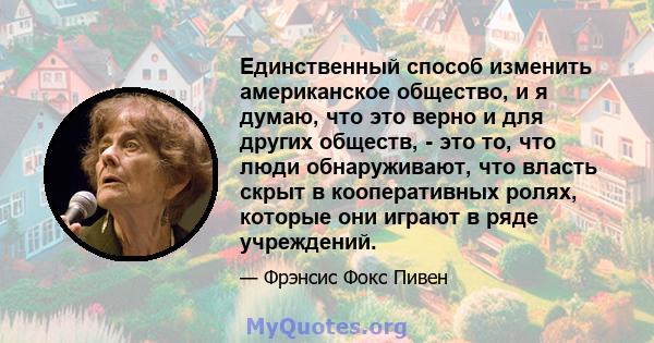 Единственный способ изменить американское общество, и я думаю, что это верно и для других обществ, - это то, что люди обнаруживают, что власть скрыт в кооперативных ролях, которые они играют в ряде учреждений.