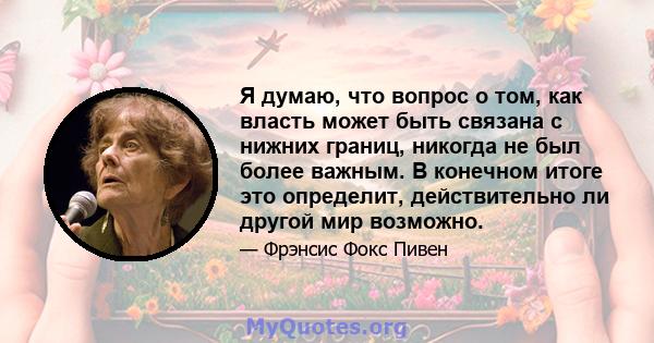 Я думаю, что вопрос о том, как власть может быть связана с нижних границ, никогда не был более важным. В конечном итоге это определит, действительно ли другой мир возможно.