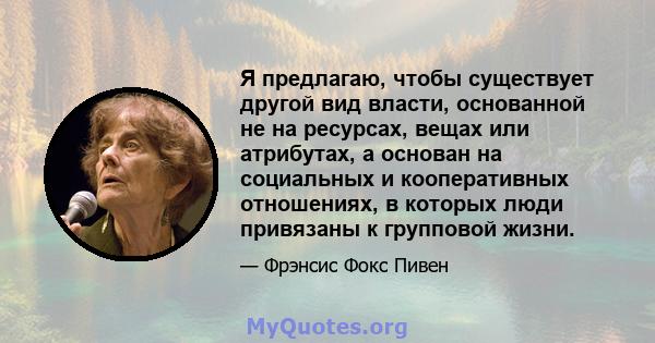 Я предлагаю, чтобы существует другой вид власти, основанной не на ресурсах, вещах или атрибутах, а основан на социальных и кооперативных отношениях, в которых люди привязаны к групповой жизни.