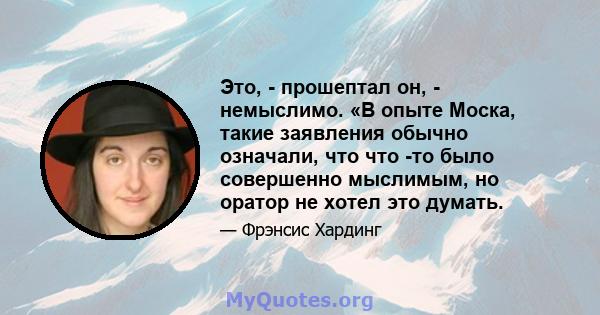 Это, - прошептал он, - немыслимо. «В опыте Моска, такие заявления обычно означали, что что -то было совершенно мыслимым, но оратор не хотел это думать.