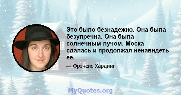 Это было безнадежно. Она была безупречна. Она была солнечным лучом. Моска сдалась и продолжал ненавидеть ее.