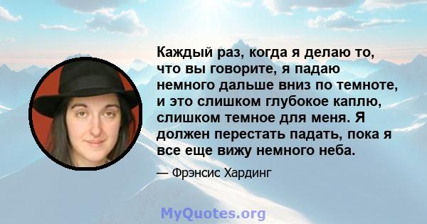 Каждый раз, когда я делаю то, что вы говорите, я падаю немного дальше вниз по темноте, и это слишком глубокое каплю, слишком темное для меня. Я должен перестать падать, пока я все еще вижу немного неба.