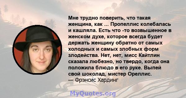 Мне трудно поверить, что такая женщина, как ... Пропеллис колебалась и кашляла. Есть что -то возвышенное в женском духе, которое всегда будет держать женщину обратно от самых холодных и самых злобных форм злодейства.