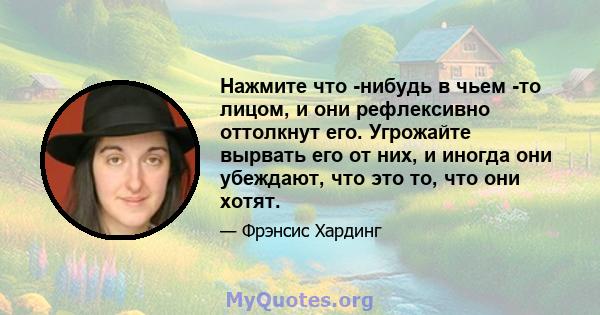 Нажмите что -нибудь в чьем -то лицом, и они рефлексивно оттолкнут его. Угрожайте вырвать его от них, и иногда они убеждают, что это то, что они хотят.