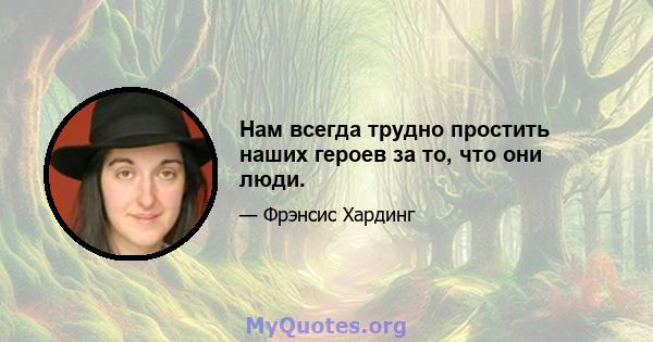 Нам всегда трудно простить наших героев за то, что они люди.