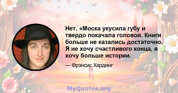 Нет. «Моска укусила губу и твердо покачала головой. Книги больше не казались достаточно. Я не хочу счастливого конца, я хочу больше истории.